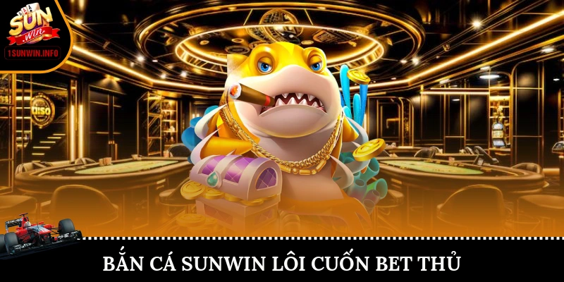 Bắn cá Sunwin lôi cuốn bet thủ
